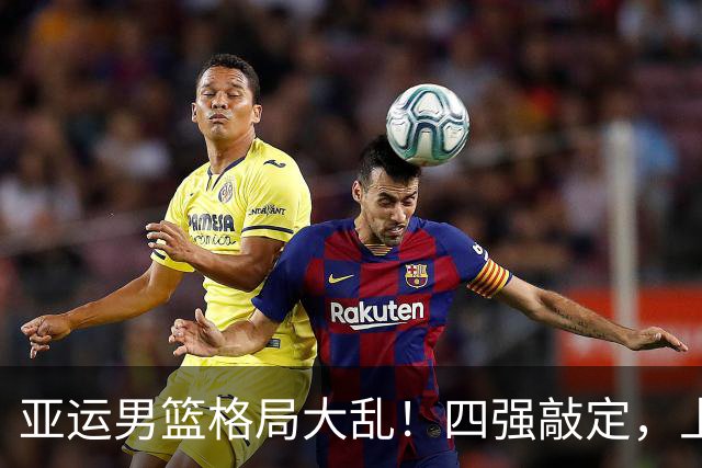 亚运男篮格局大乱！四强敲定，上届冠亚军出局，中国男篮全力冲金